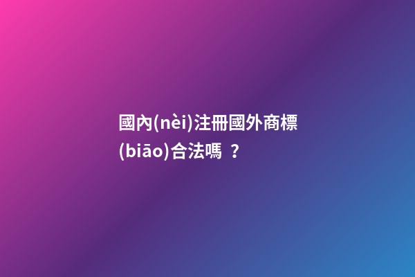 國內(nèi)注冊國外商標(biāo)合法嗎？